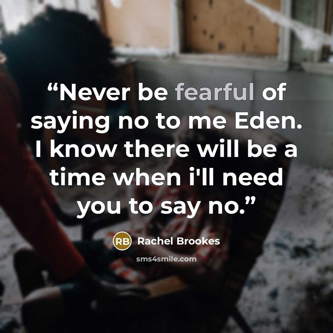 “Never be fearful of saying no to me Eden. I know there will be a time when i'll need you to say no.” quote by Rachel Brookes