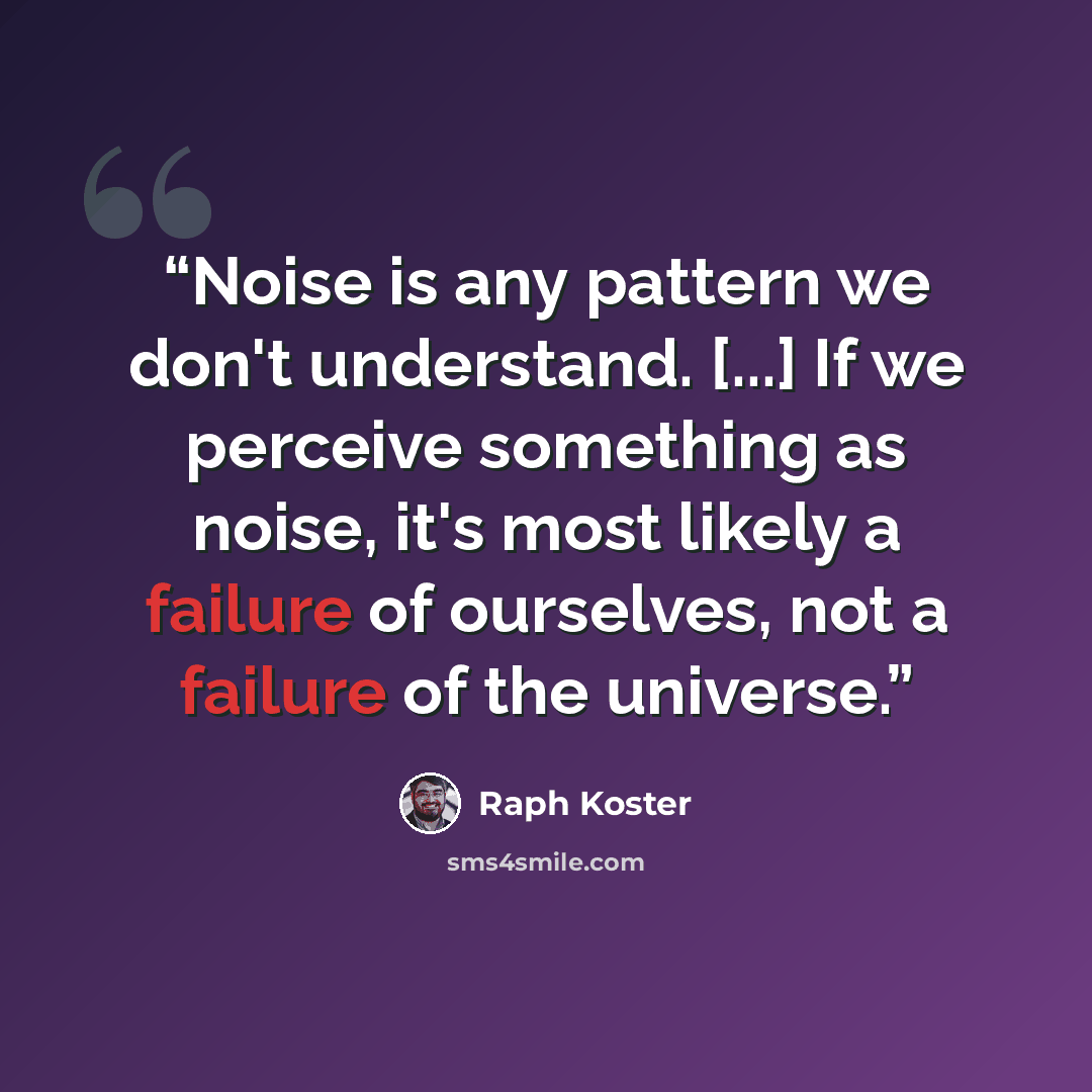 “Noise is any pattern we don't understand. [...] If we perceive something as noise, it's most likely a failure of ourselves, not a failure of the universe.” quote by Raph Koster
