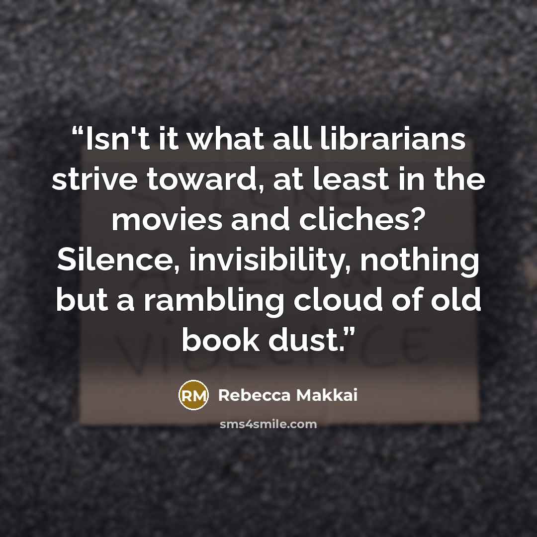 “Isn't it what all librarians strive toward, at least in the movies and cliches? Silence, invisibility, nothing but a rambling cloud of old book dust.” quote by Rebecca Makkai
