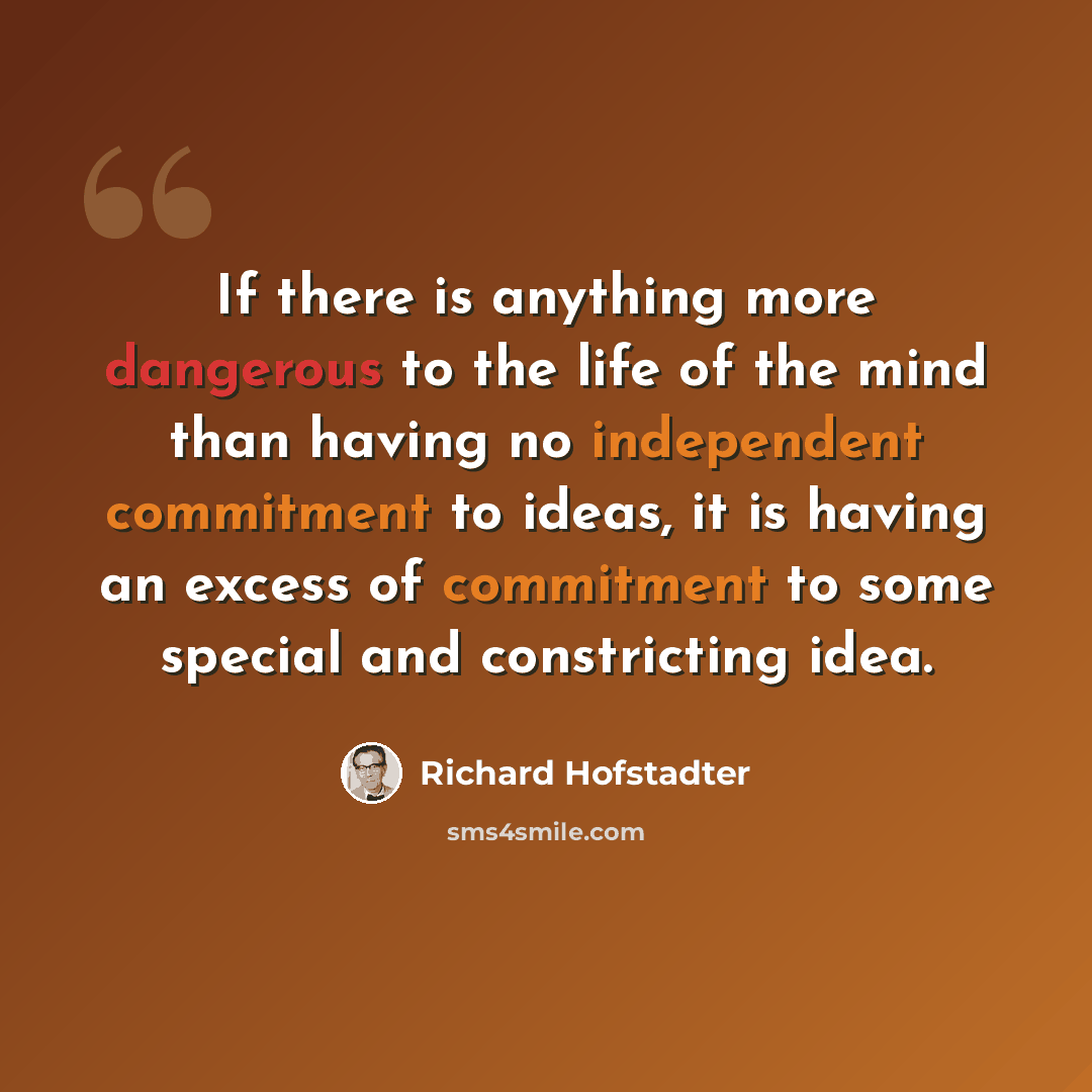 “If there is anything more dangerous to the life of the mind than having no independent commitment to ideas, it is having an excess of commitment to some special and constricting idea.” quote by Richard Hofstadter