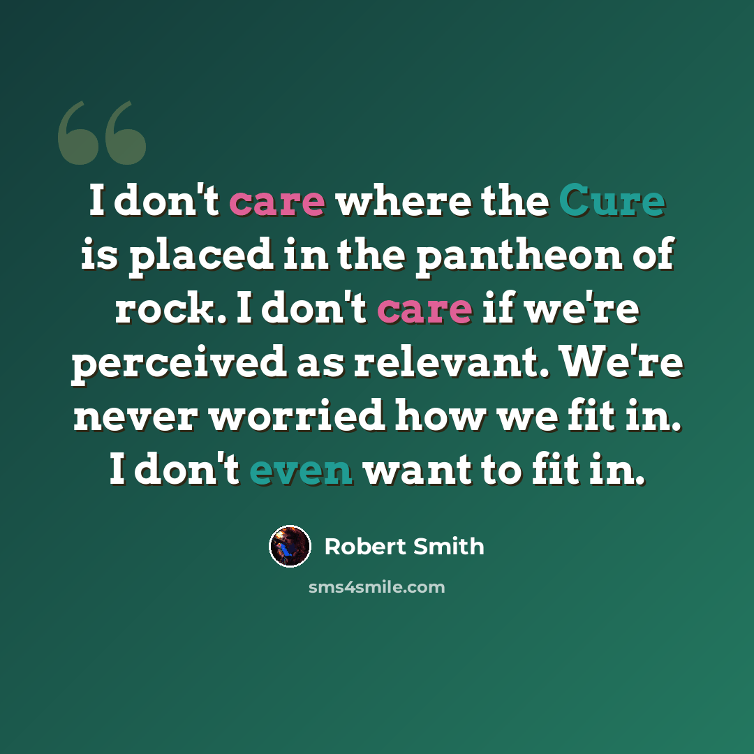 “I don't care where the Cure is placed in the pantheon of rock. I don't care if we're perceived as relevant. We're never worried how we fit in. I don't even want to fit in.” quote by Robert Smith