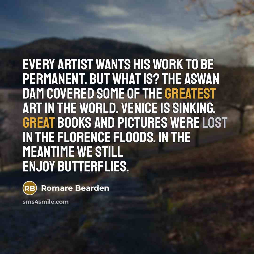 “Every artist wants his work to be permanent. But what is? The Aswan Dam covered some of the greatest art in the world. Venice is sinking. Great books and pictures were lost in the Florence floods. In the meantime we still enjoy butterflies.” quote by Romare Bearden