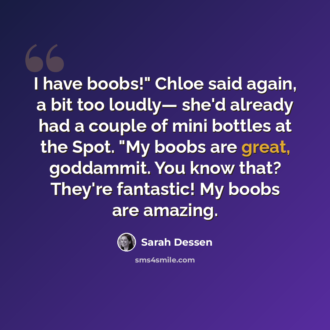 “I have boobs!" Chloe said again, a bit too loudly— she'd already had a couple of mini bottles at the Spot. "My boobs are great, goddammit. You know that? They're fantastic! My boobs are amazing.” quote by Sarah Dessen