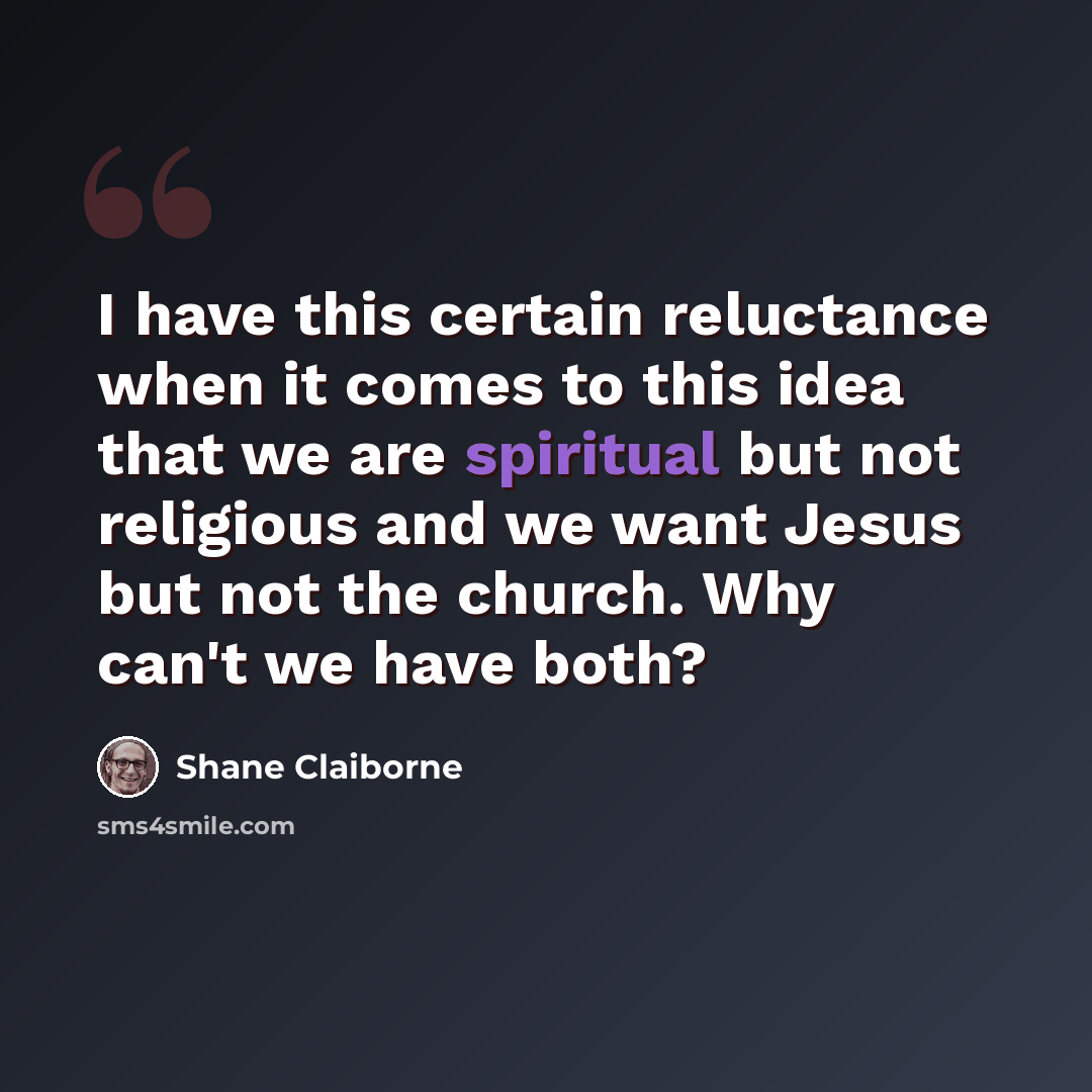 “I have this certain reluctance when it comes to this idea that we are spiritual but not religious and we want Jesus but not the church. Why can't we have both?” quote by Shane Claiborne
