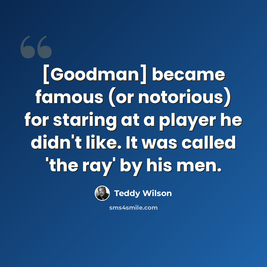 “[Goodman] became famous (or notorious) for staring at a player he didn't like. It was called 'the ray' by his men.” quote by Teddy Wilson