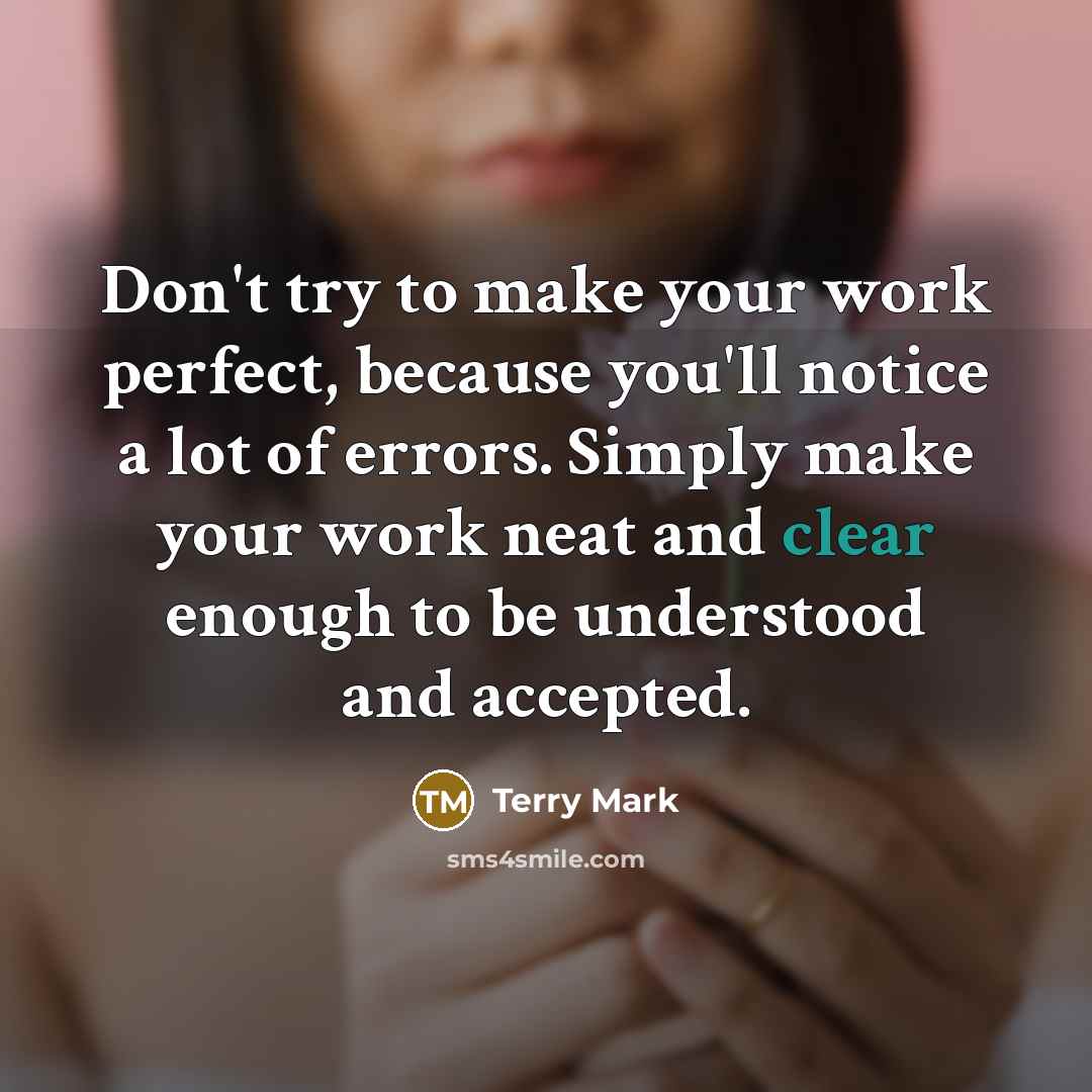 “Don't try to make your work perfect, because you'll notice a lot of errors. Simply make your work neat and clear enough to be understood and accepted.” quote by Terry Mark