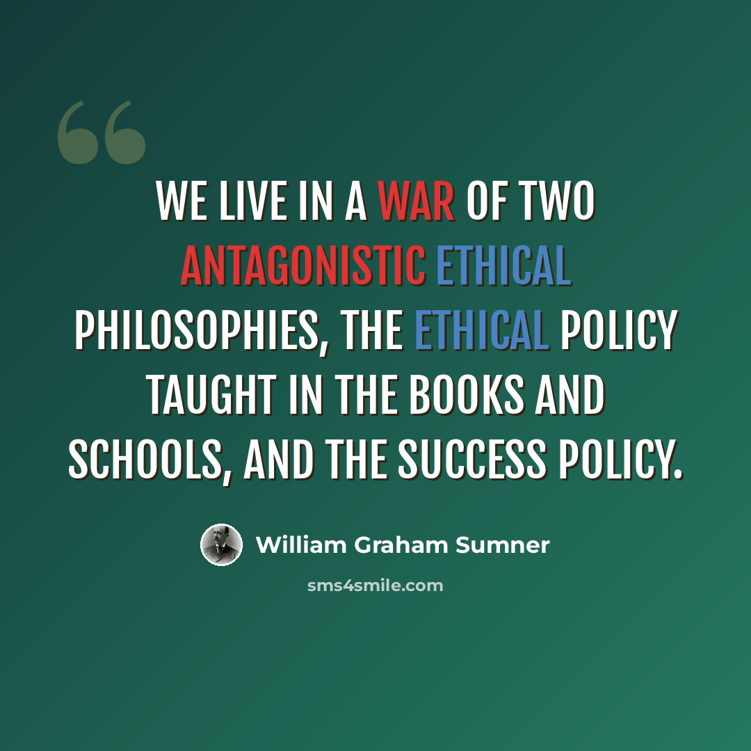 “We live in a war of two antagonistic ethical philosophies, the ethical policy taught in the books and schools, and the success policy.” quote by William Graham Sumner