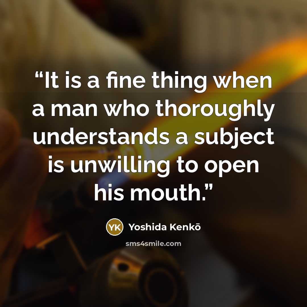 “It is a fine thing when a man who thoroughly understands a subject is unwilling to open his mouth.” quote by Yoshida Kenkō