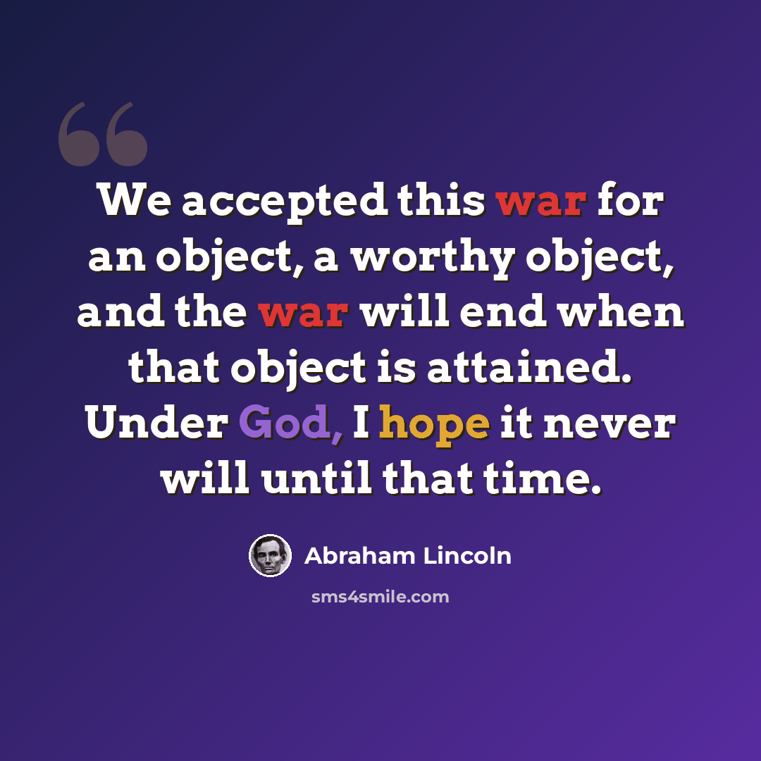 “We accepted this war for an object, a worthy object, and the war will end when that object is attained. Under God, I hope it never will until that time.” quote by Abraham Lincoln