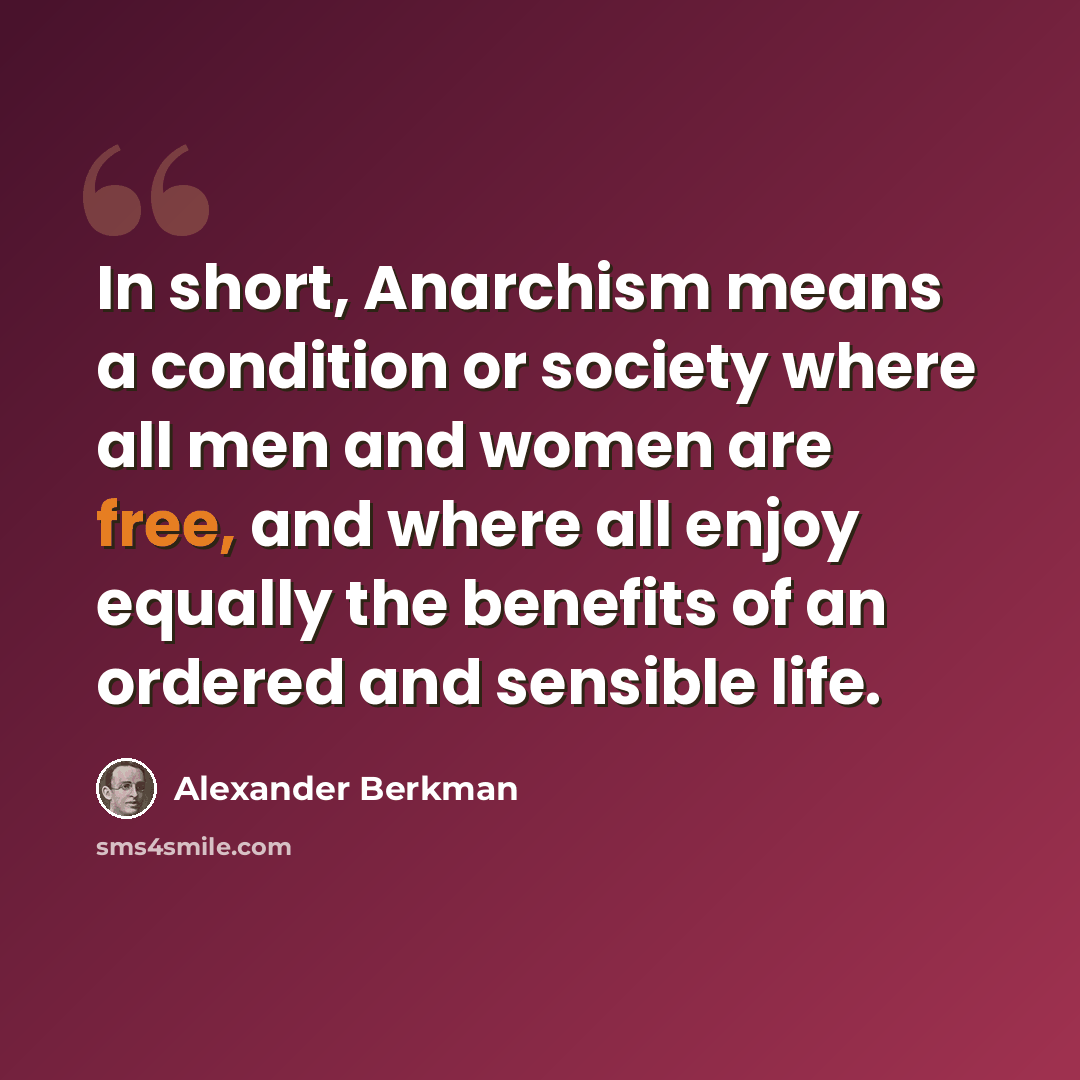 “In short, Anarchism means a condition or society where all men and women are free, and where all enjoy equally the benefits of an ordered and sensible life.” quote by Alexander Berkman