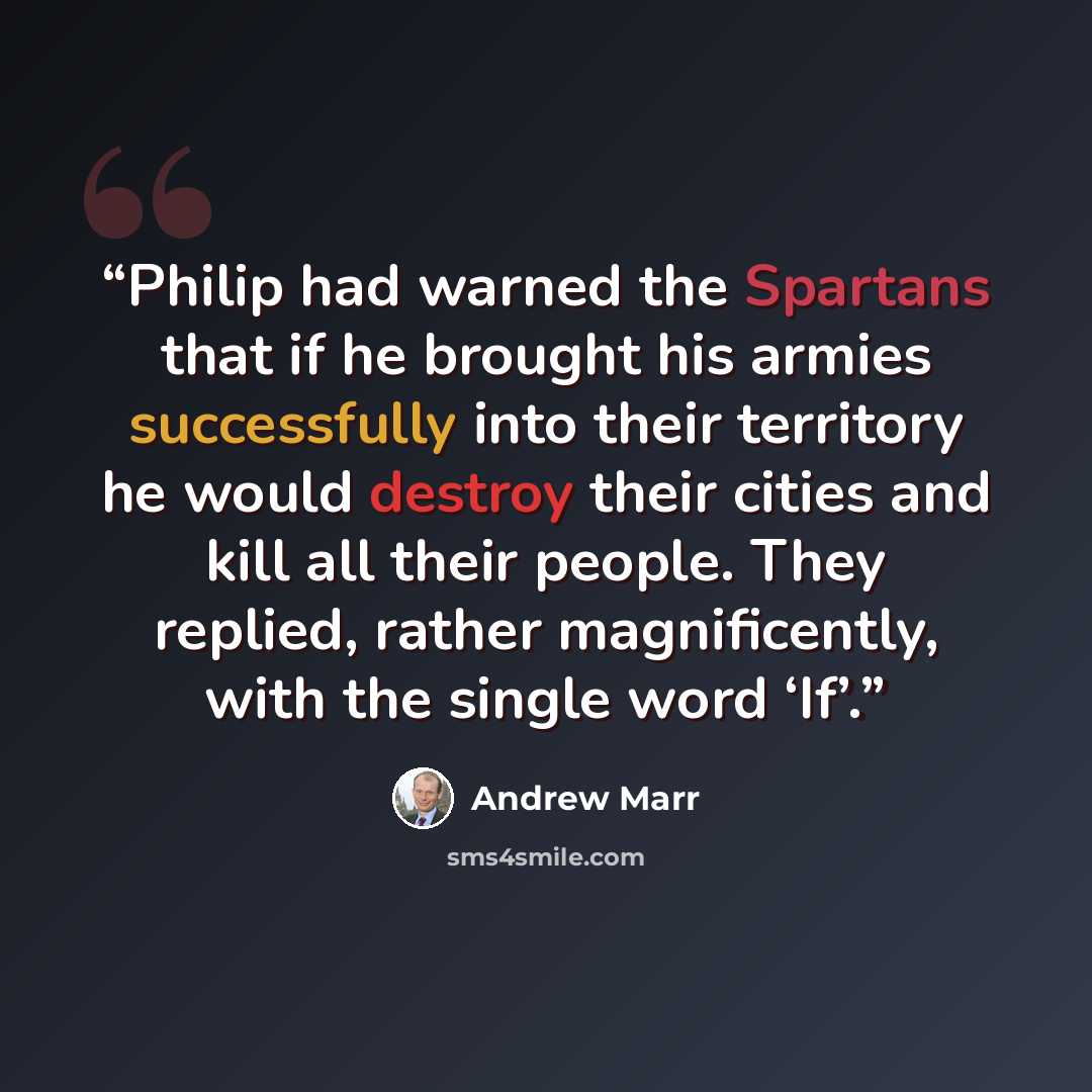 “Philip had warned the Spartans that if he brought his armies successfully into their territory he would destroy their cities and kill all their people. They replied, rather magnificently, with the single word ‘If’.” quote by Andrew Marr