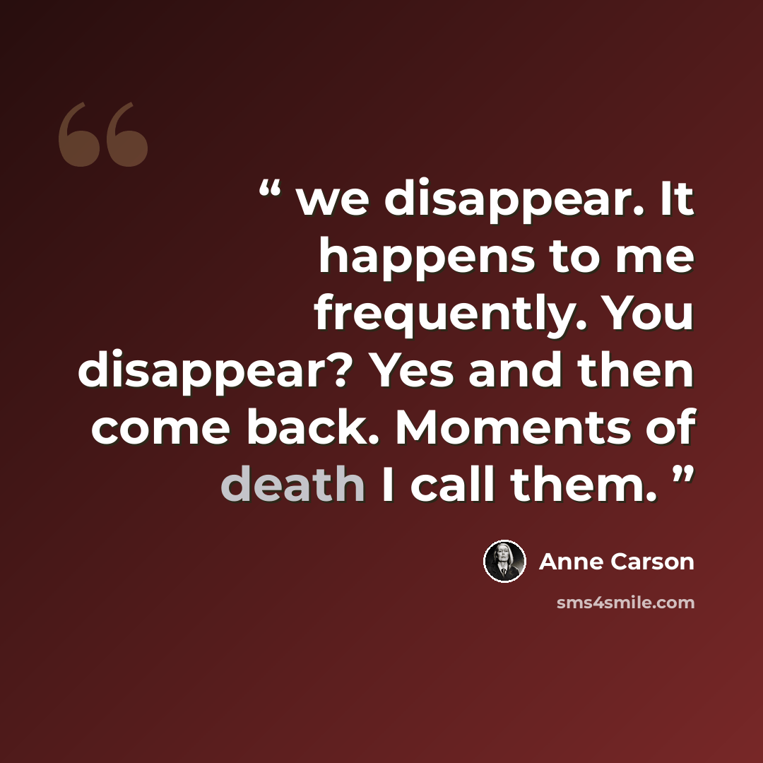 “we disappear. It happens to me frequently. You disappear? Yes and then come back. Moments of death I call them.” quote by Anne Carson