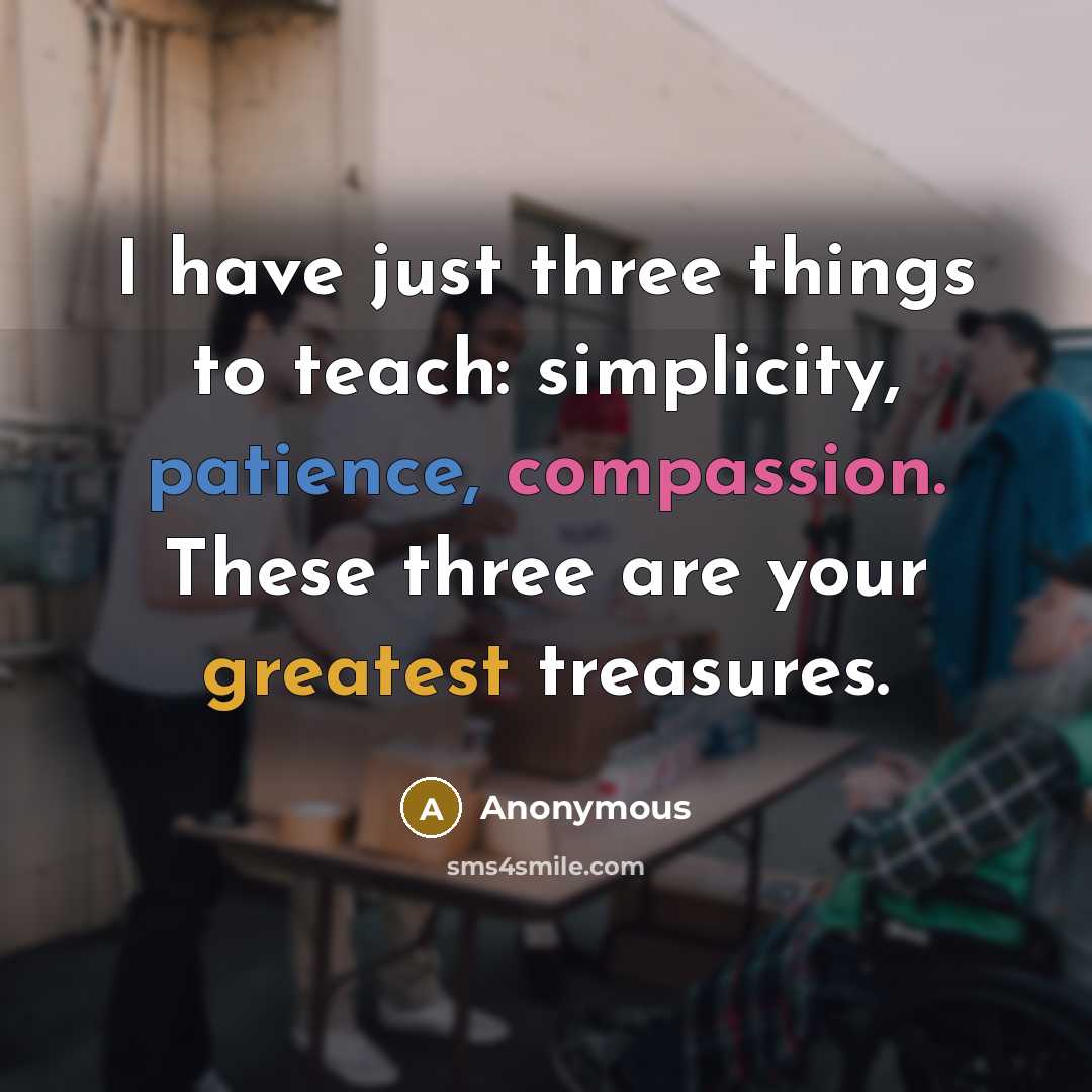 “I have just three things to teach: simplicity, patience, compassion. These three are your greatest treasures.” quote by Anonymous