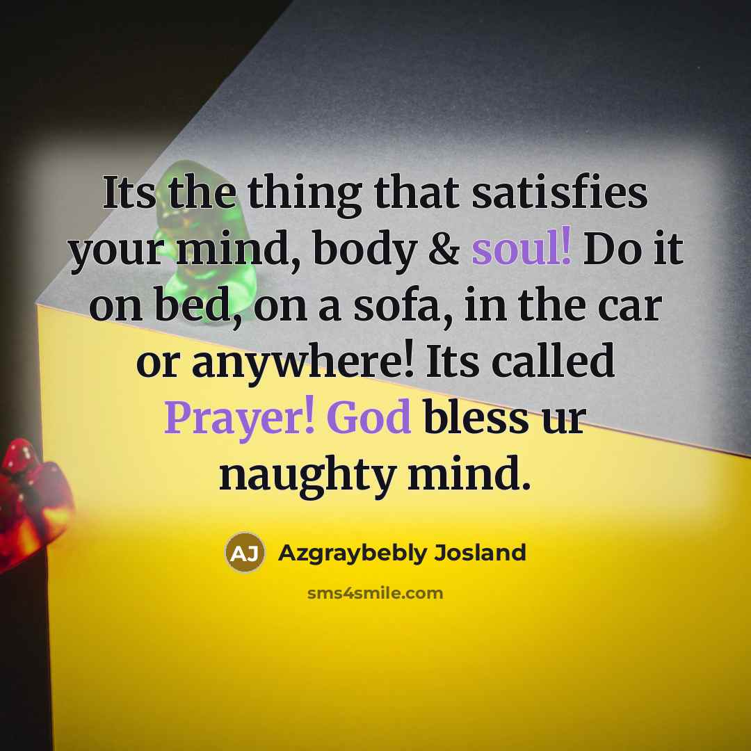 “Its the thing that satisfies your mind, body & soul! Do it on bed, on a sofa, in the car or anywhere! Its called Prayer! God bless ur naughty mind.” quote by Azgraybebly Josland