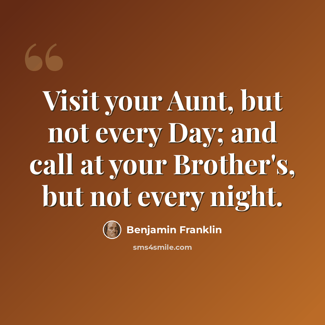 “Visit your Aunt, but not every Day; and call at your Brother's, but not every night.” quote by Benjamin Franklin