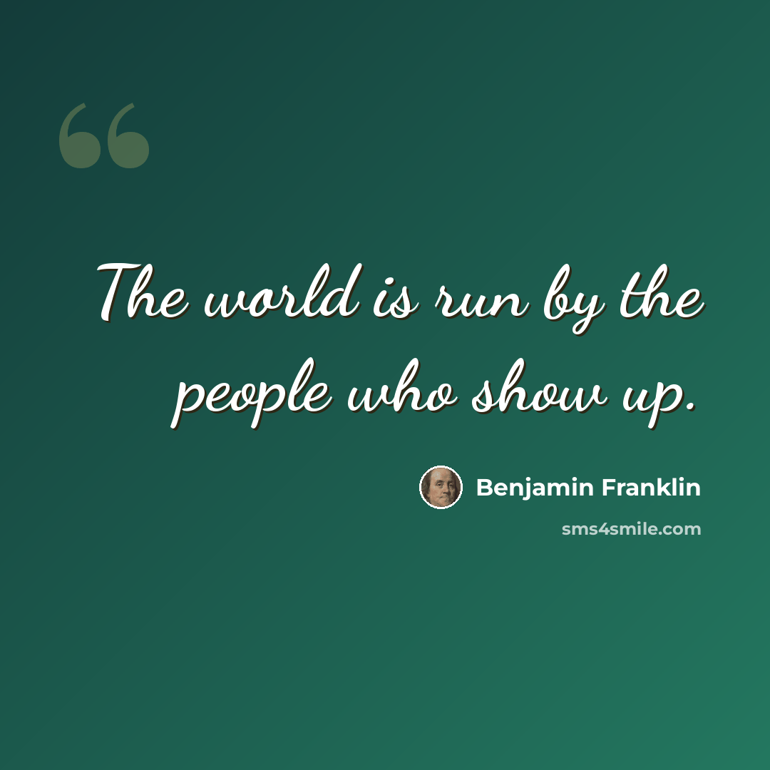 “The world is run by the people who show up.” quote by Benjamin Franklin