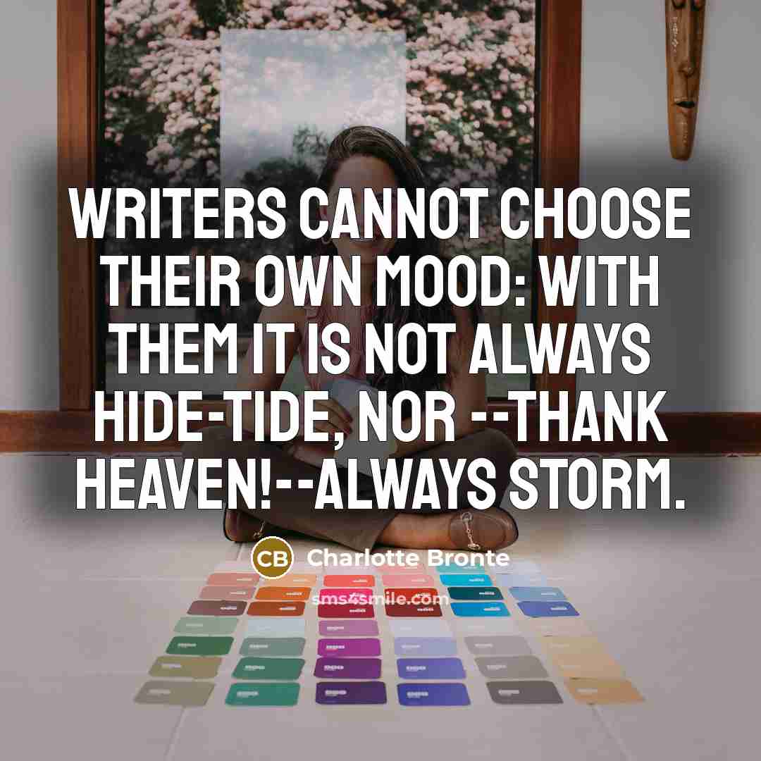 “Writers cannot choose their own mood: with them it is not always hide-tide, nor --thank Heaven!--always Storm.” quote by Charlotte Bronte