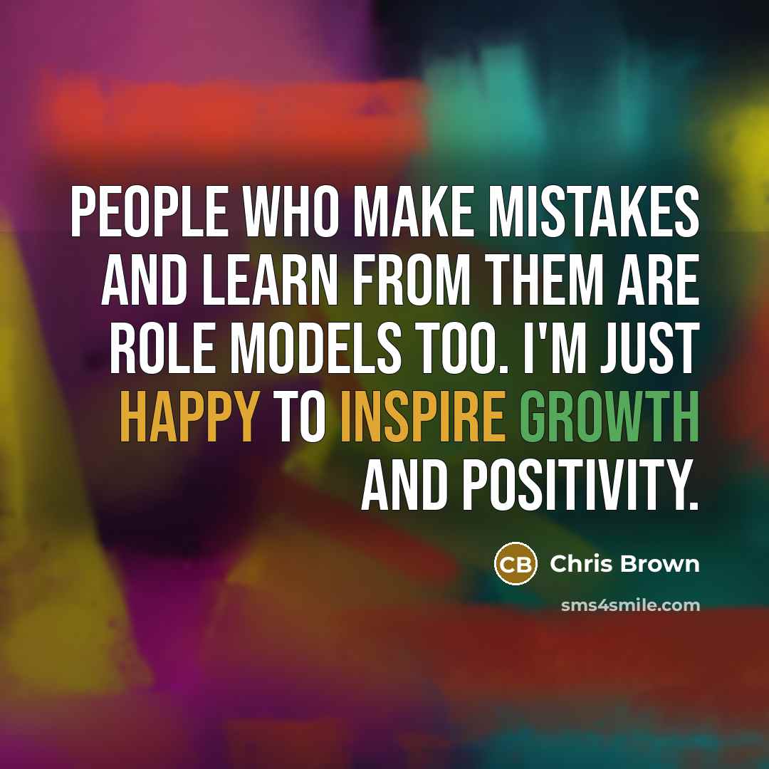“People who make mistakes and learn from them are role models too. I'm just happy to inspire growth and positivity.” quote by Chris Brown