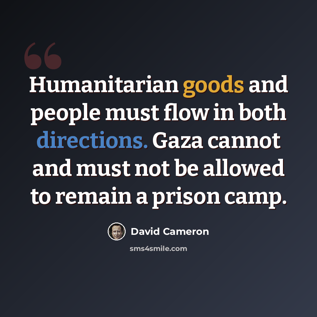 “Humanitarian goods and people must flow in both directions. Gaza cannot and must not be allowed to remain a prison camp.” quote by David Cameron