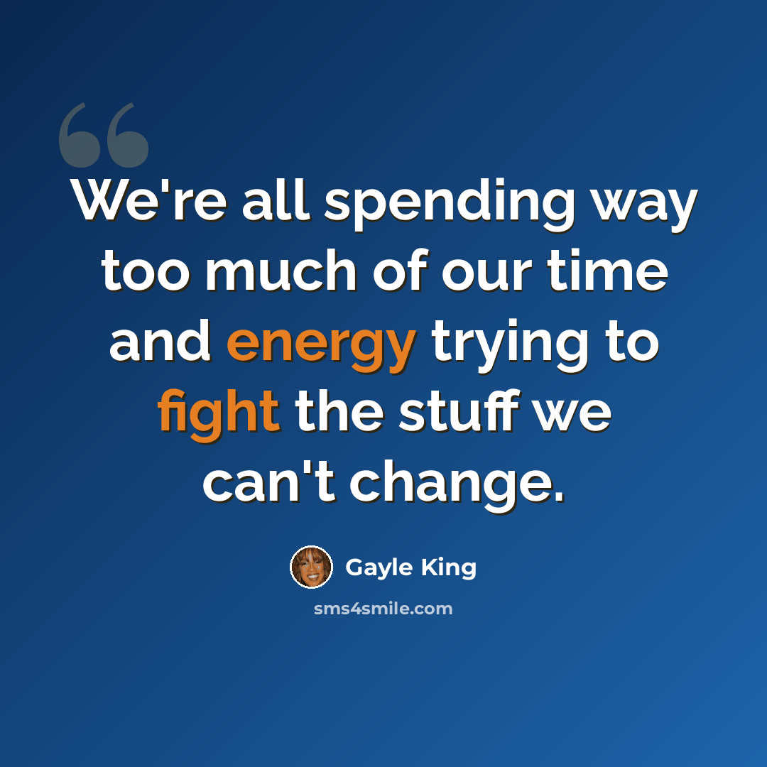 “We're all spending way too much of our time and energy trying to fight the stuff we can't change.” quote by Gayle King