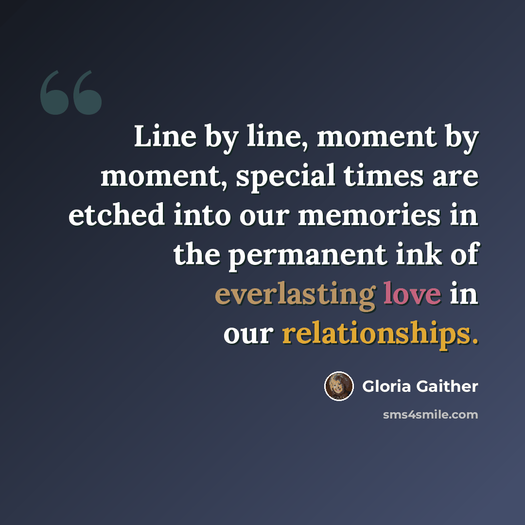 “Line by line, moment by moment, special times are etched into our memories in the permanent ink of everlasting love in our relationships.” quote by Gloria Gaither
