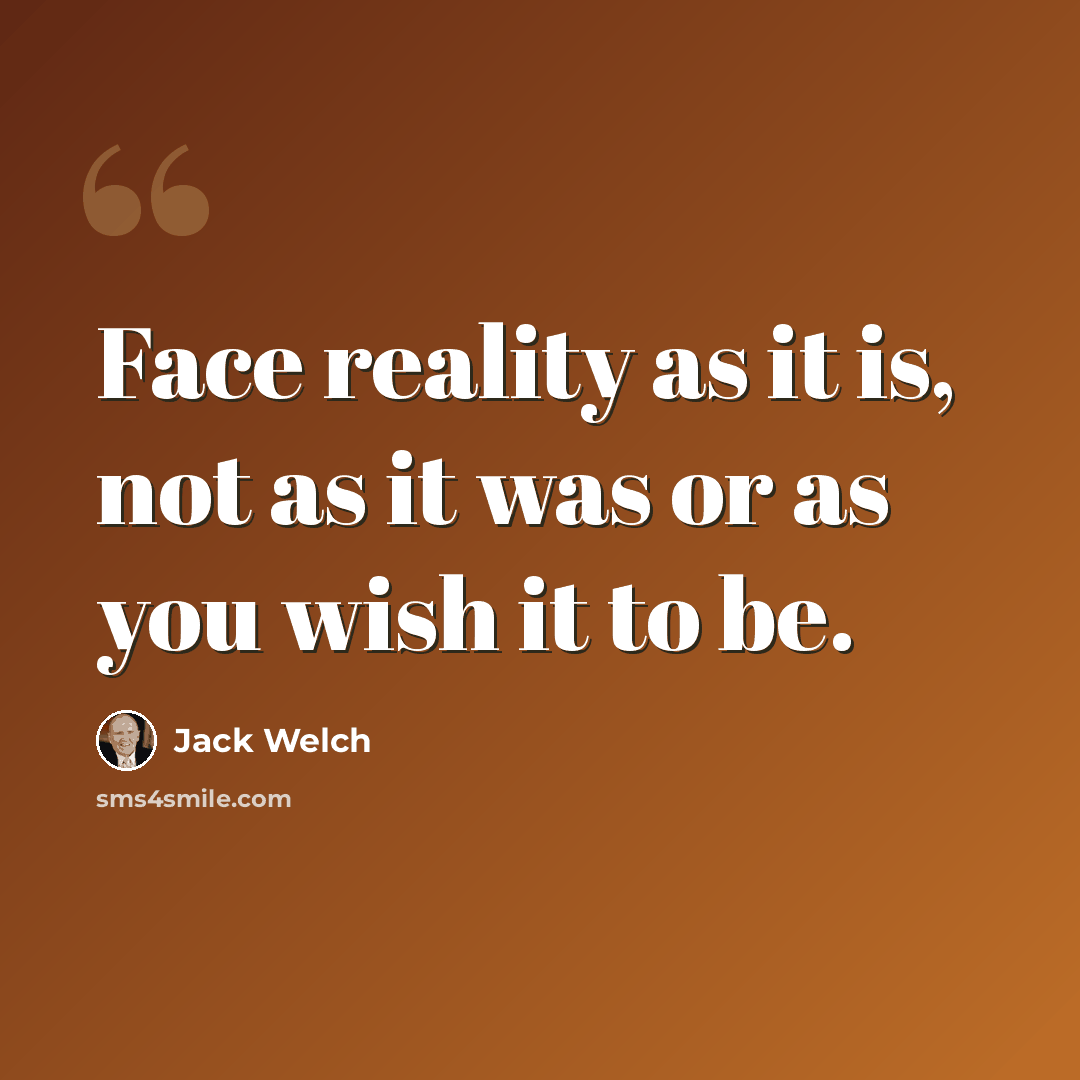 “Face reality as it is, not as it was or as you wish it to be.” quote by Jack Welch