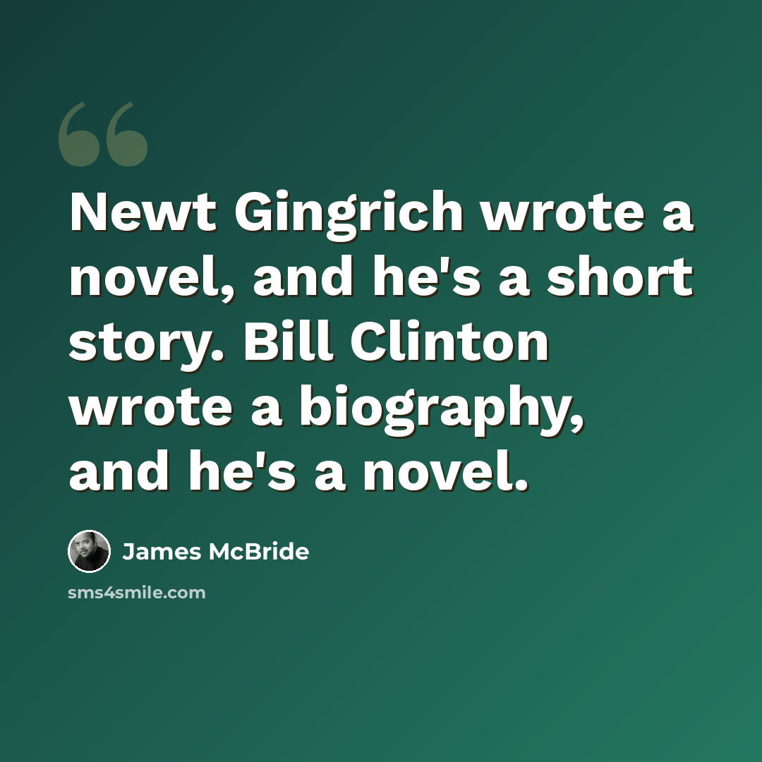 “Newt Gingrich wrote a novel, and he's a short story. Bill Clinton wrote a biography, and he's a novel.” quote by James McBride