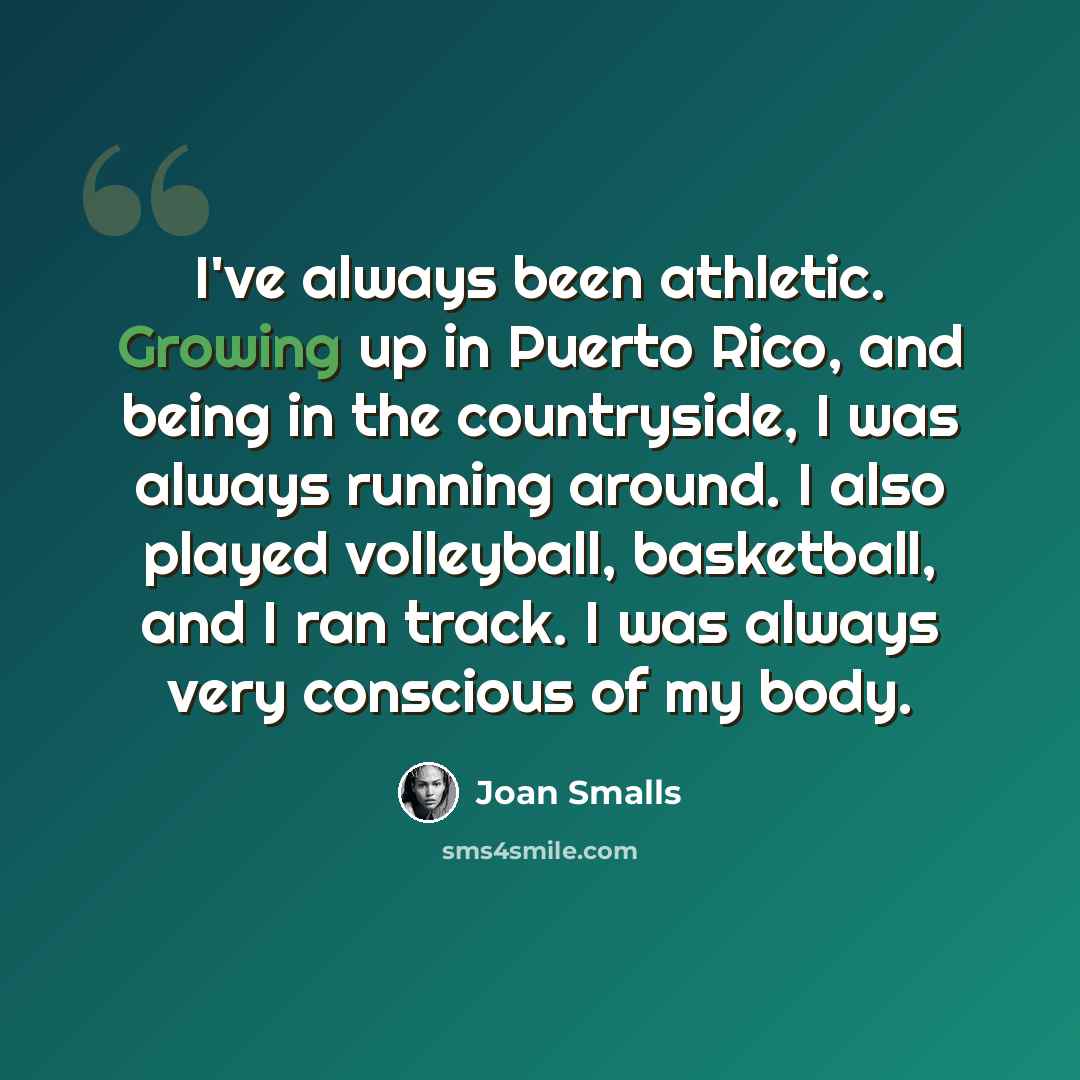 “I've always been athletic. Growing up in Puerto Rico, and being in the countryside, I was always running around. I also played volleyball, basketball, and I ran track. I was always very conscious of my body.” quote by Joan Smalls