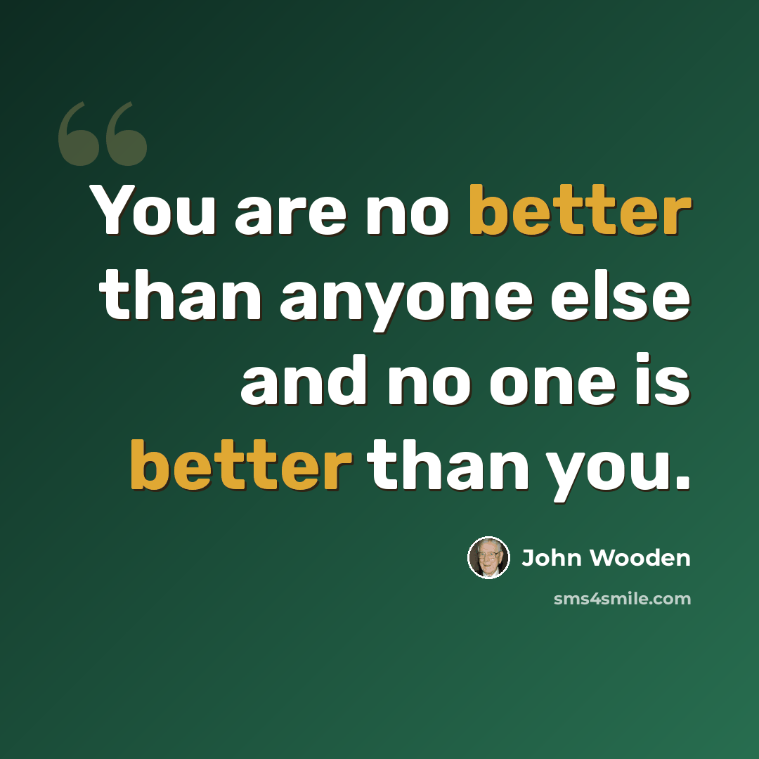 “You are no better than anyone else and no one is better than you.” quote by John Wooden