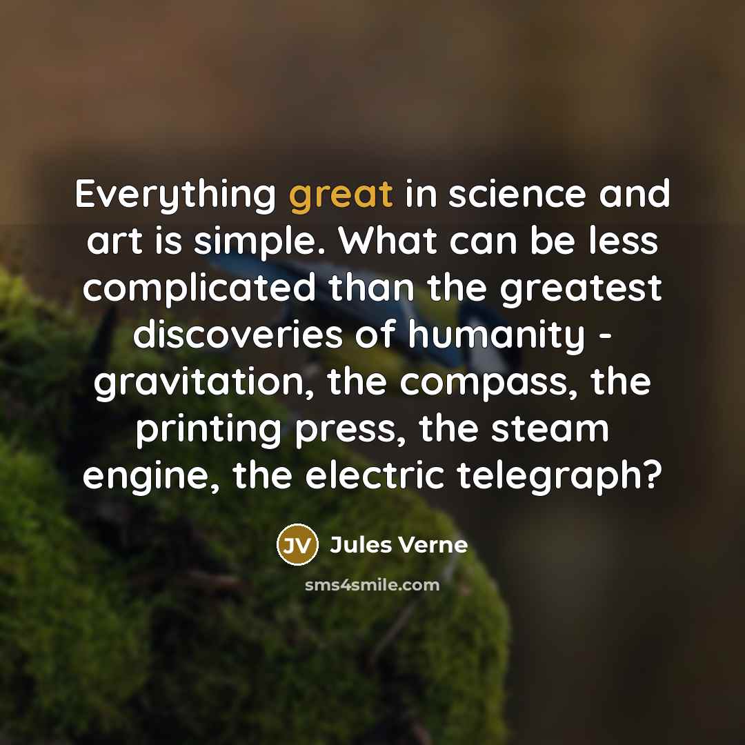 “Everything great in science and art is simple. What can be less complicated than the greatest discoveries of humanity - gravitation, the compass, the printing press, the steam engine, the electric telegraph?” quote by Jules Verne