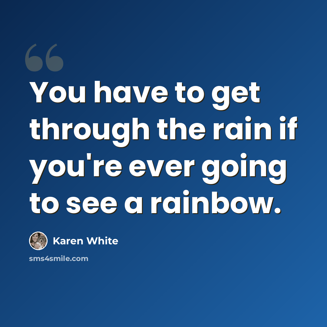 “You have to get through the rain if you're ever going to see a rainbow.” quote by Karen White