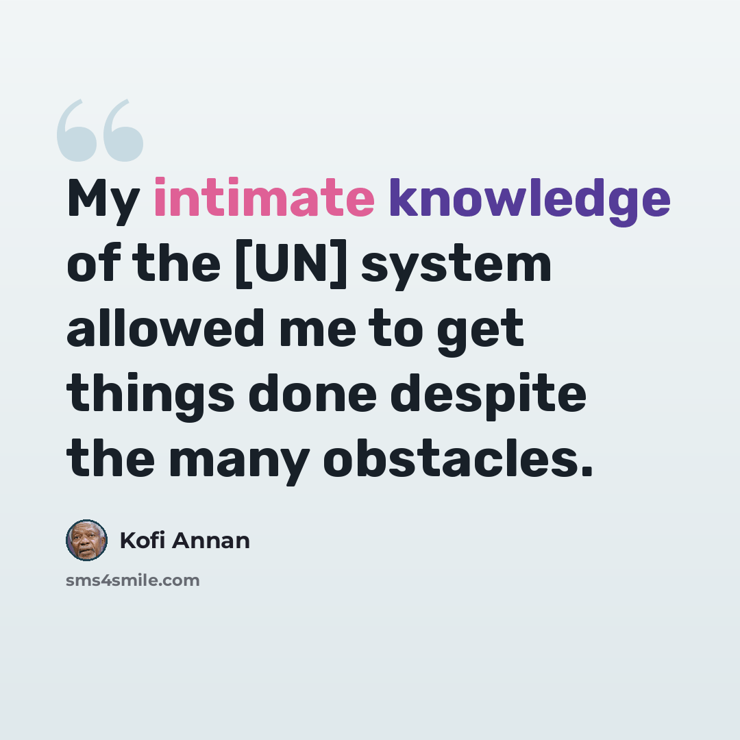 “My intimate knowledge of the [UN] system allowed me to get things done despite the many obstacles.” quote by Kofi Annan