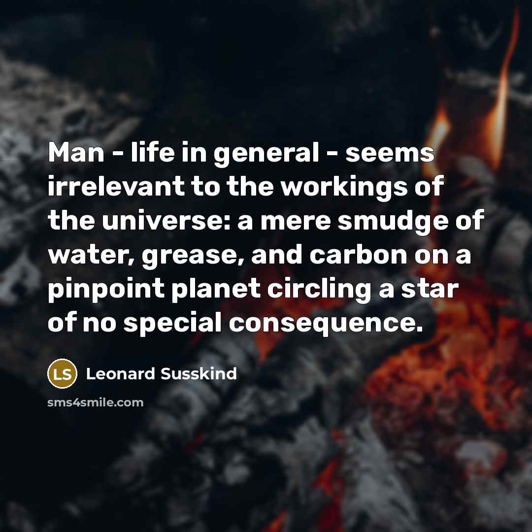 “Man - life in general - seems irrelevant to the workings of the universe: a mere smudge of water, grease, and carbon on a pinpoint planet circling a star of no special consequence.” quote by Leonard Susskind