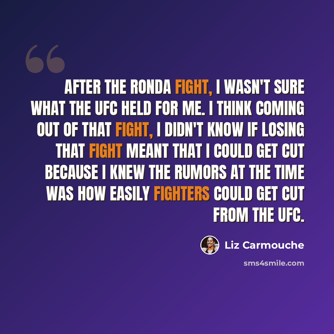 “After the Ronda fight, I wasn't sure what the UFC held for me. I think coming out of that fight, I didn't know if losing that fight meant that I could get cut because I knew the rumors at the time was how easily fighters could get cut from the UFC.” quote by Liz Carmouche
