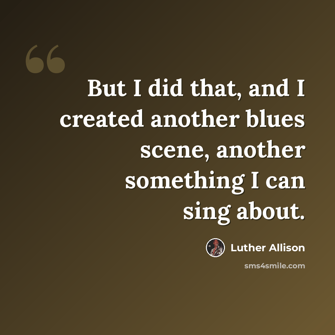 “But I did that, and I created another blues scene, another something I can sing about.” quote by Luther Allison