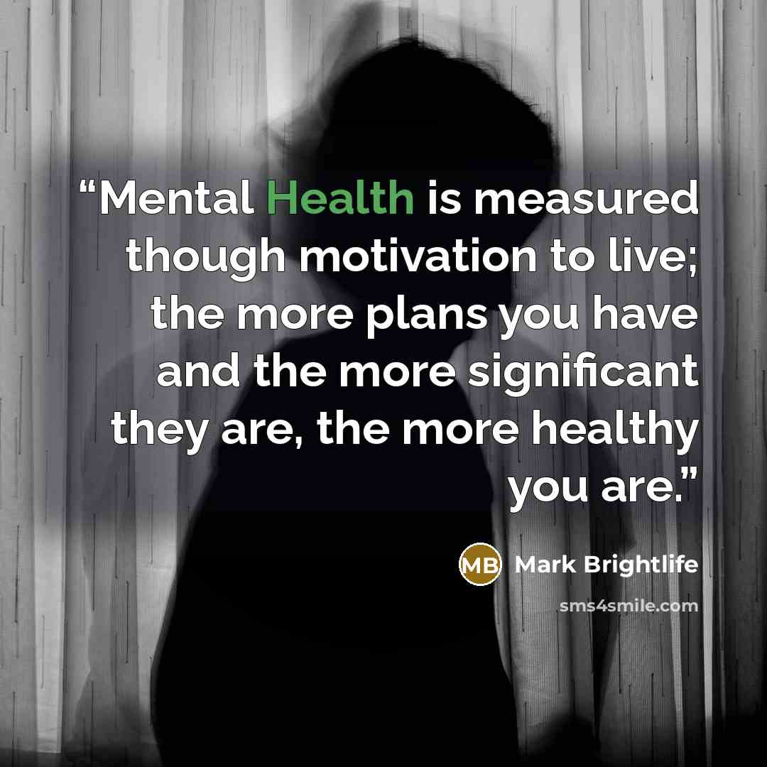 “Mental Health is measured though motivation to live; the more plans you have and the more significant they are, the more healthy you are.” quote by Mark Brightlife