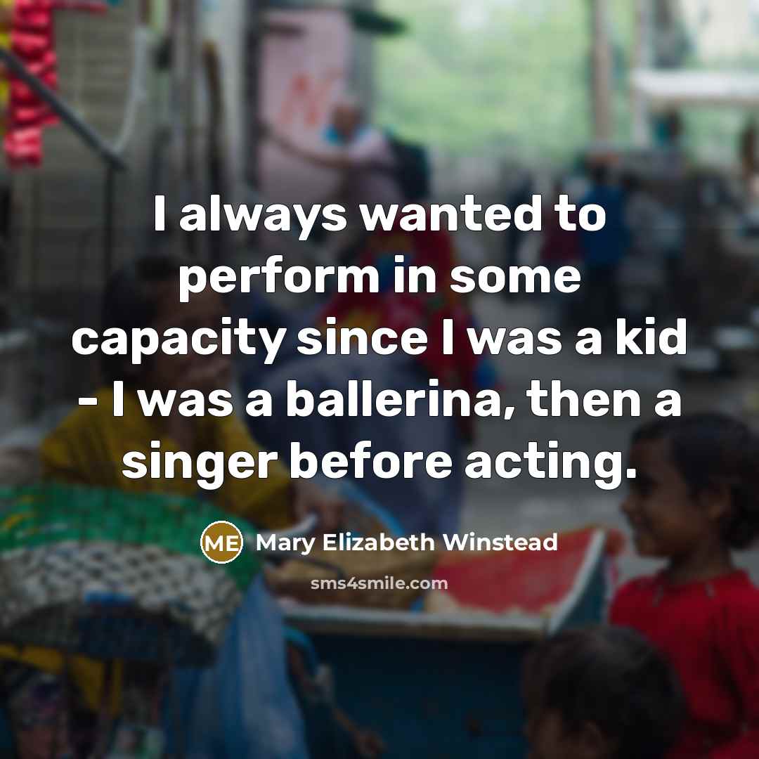 “I always wanted to perform in some capacity since I was a kid - I was a ballerina, then a singer before acting.” quote by Mary Elizabeth Winstead