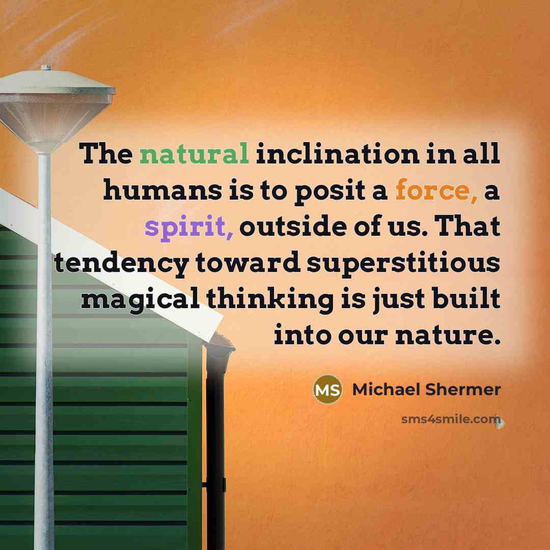 “The natural inclination in all humans is to posit a force, a spirit, outside of us. That tendency toward superstitious magical thinking is just built into our nature.” quote by Michael Shermer