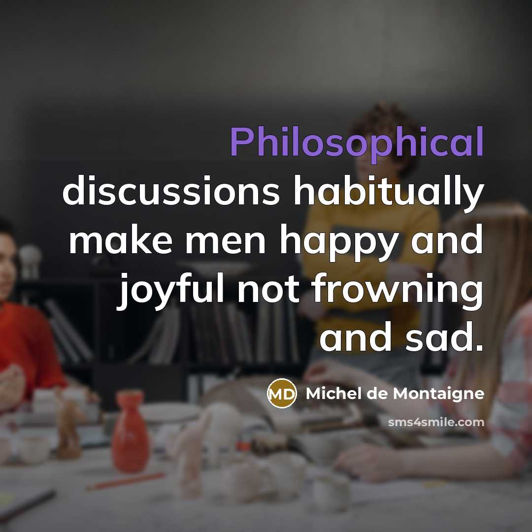 “Philosophical discussions habitually make men happy and joyful not frowning and sad.” quote by Michel de Montaigne