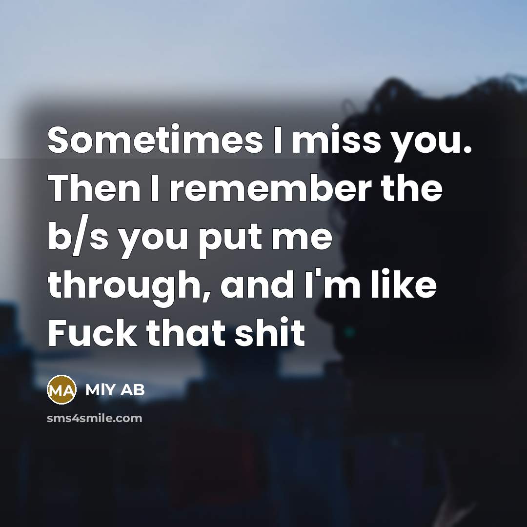 “Sometimes I miss you. Then I remember the b/s you put me through, and I'm like Fuck that shit” quote by MLY AB