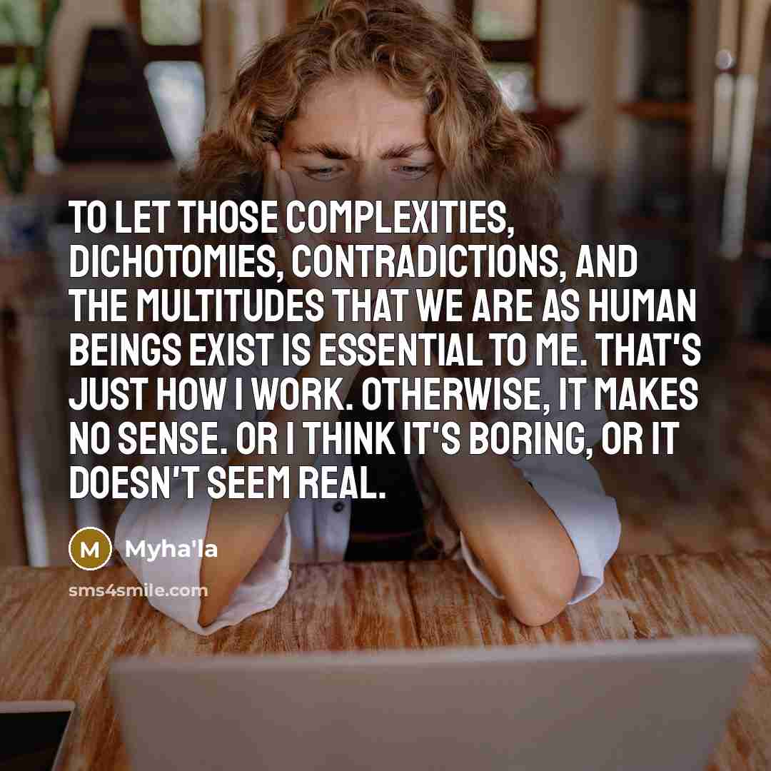 “To let those complexities, dichotomies, contradictions, and the multitudes that we are as human beings exist is essential to me. That's just how I work. Otherwise, it makes no sense. Or I think it's boring, or it doesn't seem real.” quote by Myha'la