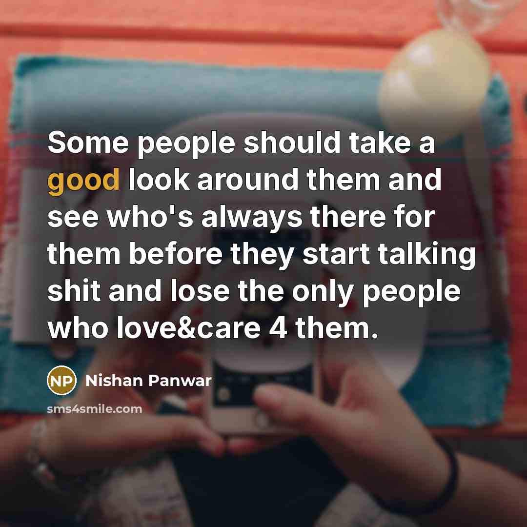 “Some people should take a good look around them and see who's always there for them before they start talking shit and lose the only people who love&care 4 them.” quote by Nishan Panwar
