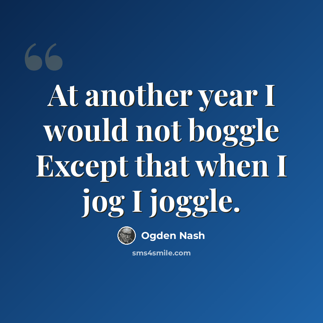 “At another year I would not boggle Except that when I jog I joggle.” quote by Ogden Nash