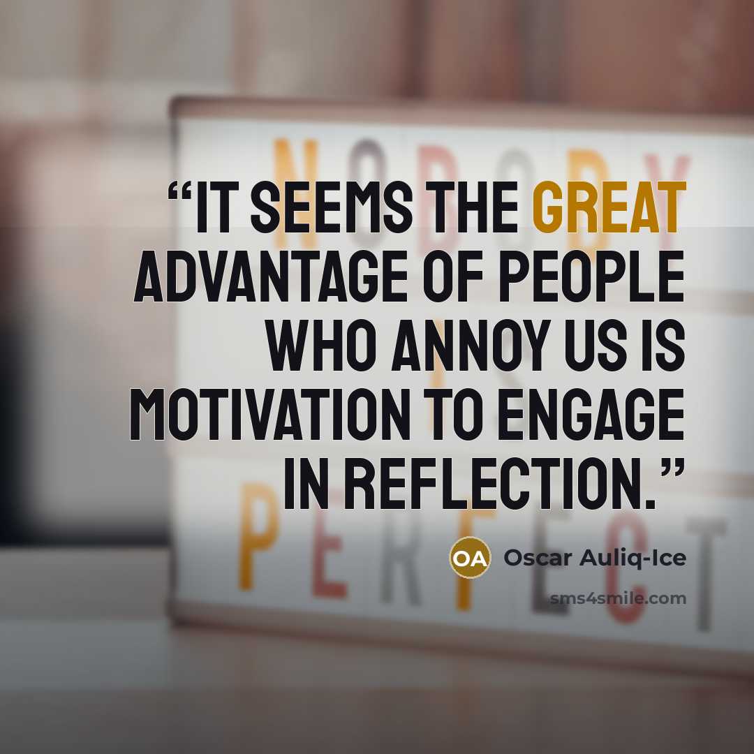“It seems the great advantage of people who annoy us is motivation to engage in reflection.” quote by Oscar Auliq-Ice