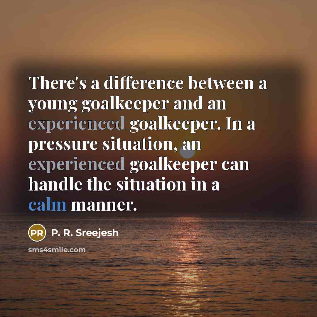 “There's a difference between a young goalkeeper and an experienced goalkeeper. In a pressure situation, an experienced goalkeeper can handle the situation in a calm manner.” quote by P. R. Sreejesh