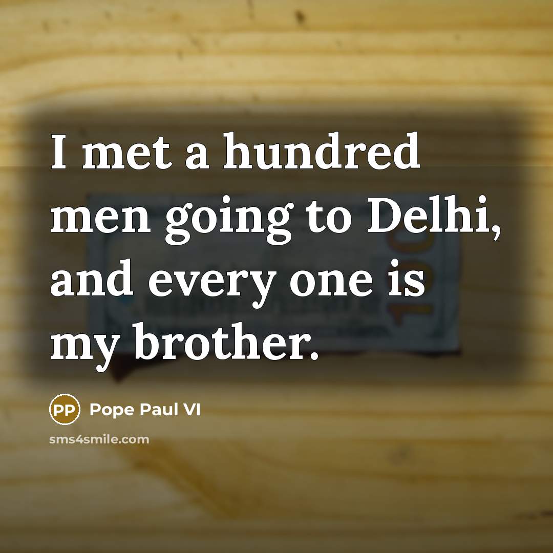 “I met a hundred men going to Delhi, and every one is my brother.” quote by Pope Paul VI