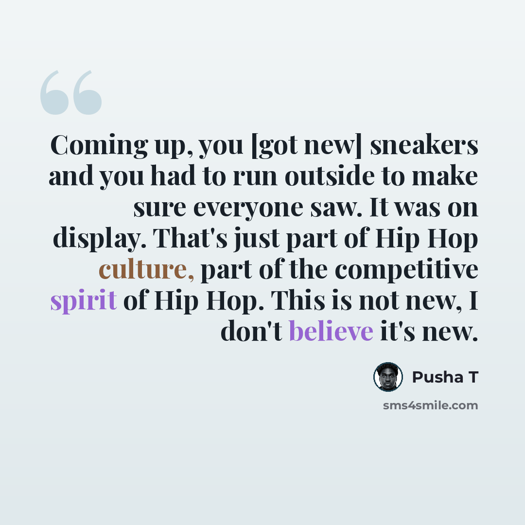 “Coming up, you [got new] sneakers and you had to run outside to make sure everyone saw. It was on display. That's just part of Hip Hop culture, part of the competitive spirit of Hip Hop. This is not new, I don't believe it's new.” quote by Pusha T