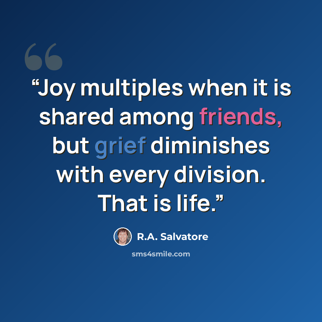 “Joy multiples when it is shared among friends, but grief diminishes with every division. That is life.” quote by R.A. Salvatore