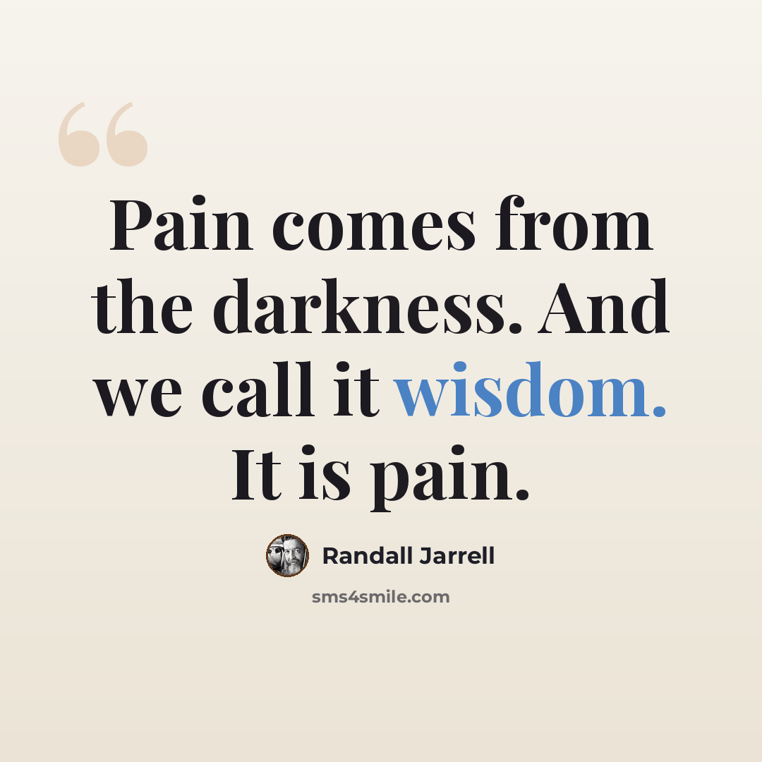 “Pain comes from the darkness. And we call it wisdom. It is pain.” quote by Randall Jarrell