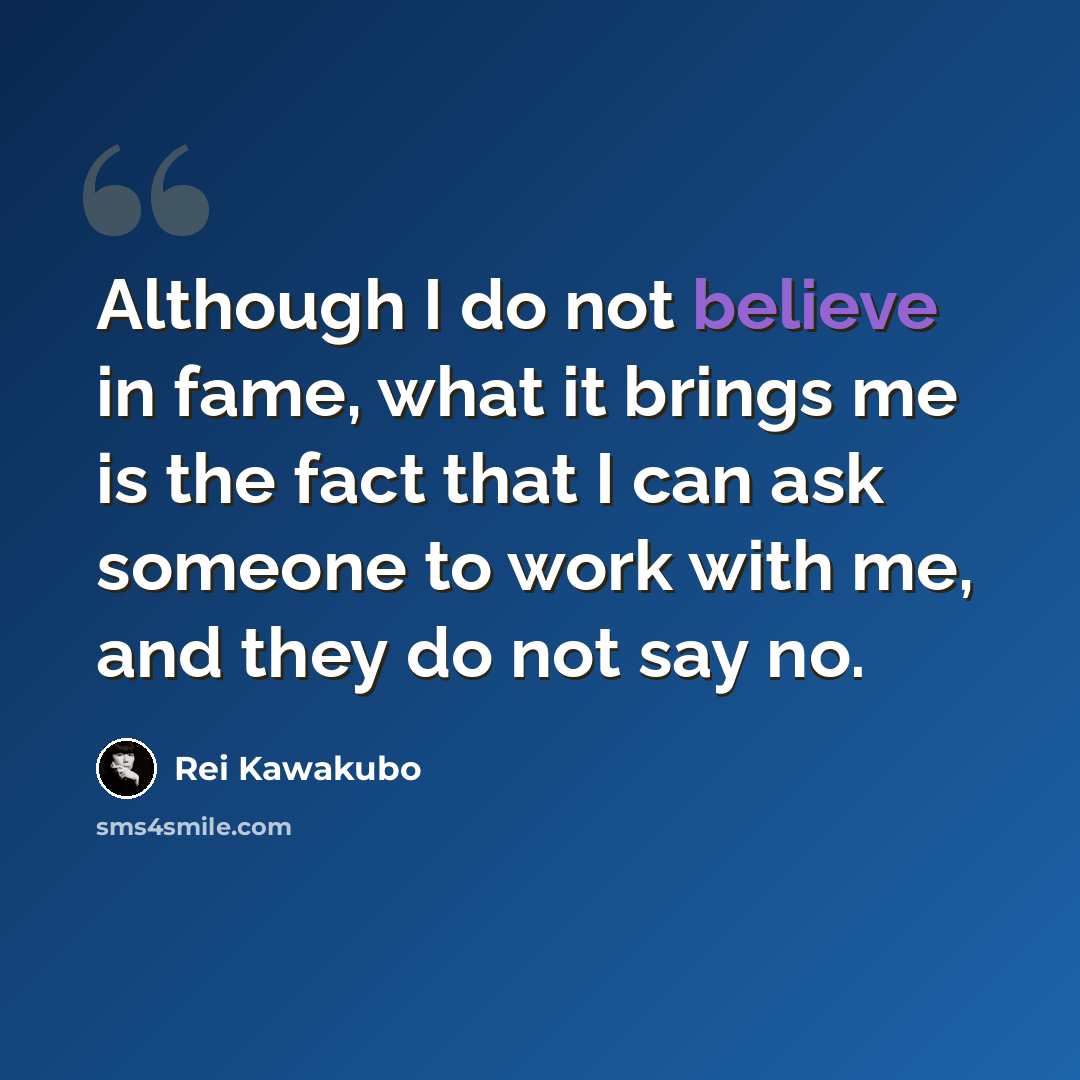 “Although I do not believe in fame, what it brings me is the fact that I can ask someone to work with me, and they do not say no.” quote by Rei Kawakubo